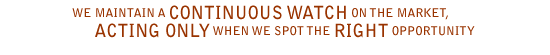 We maintain a CONTINUOUS WATCH on the market, ACTING ONLY when we spot the RIGHT opportunity
